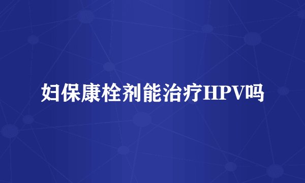 妇保康栓剂能治疗HPV吗