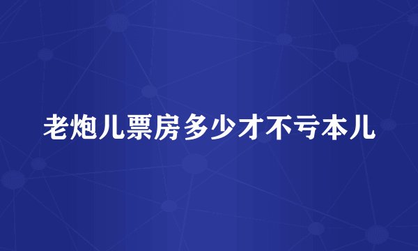 老炮儿票房多少才不亏本儿