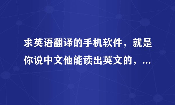 求英语翻译的手机软件，就是你说中文他能读出英文的，你说英文他能现实中文的