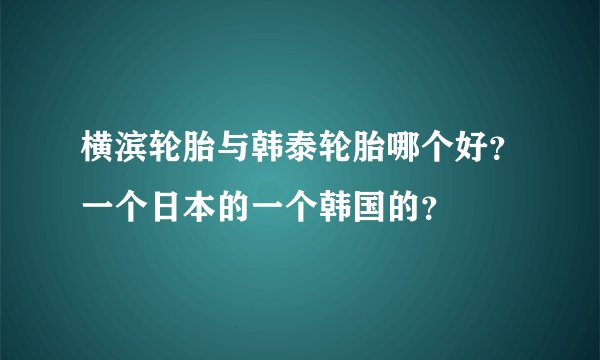 横滨轮胎与韩泰轮胎哪个好？一个日本的一个韩国的？