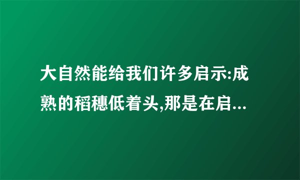 大自然能给我们许多启示:成熟的稻穗低着头,那是在启示我们要谦虚;一群小蚂蚁抬起一块骨头,那是在启示