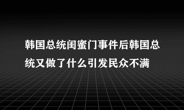 韩国总统闺蜜门事件后韩国总统又做了什么引发民众不满