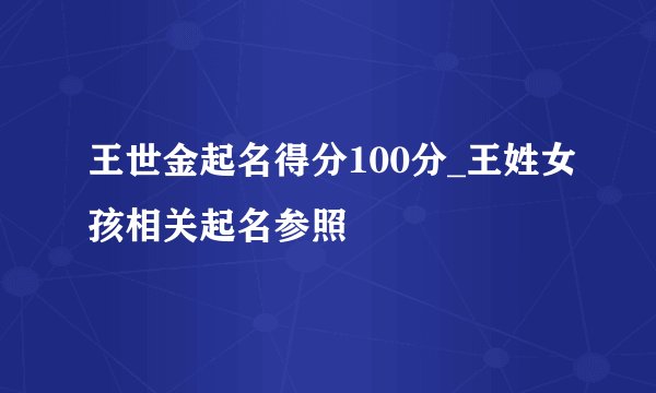 王世金起名得分100分_王姓女孩相关起名参照