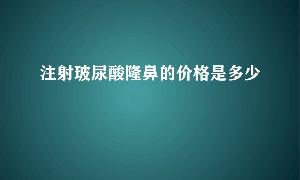 注射玻尿酸隆鼻的价格是多少
