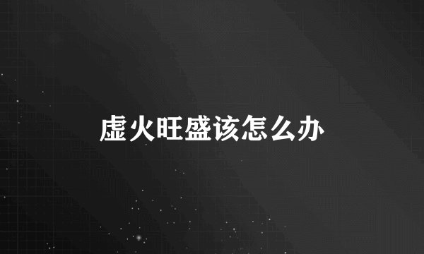 虚火旺盛该怎么办