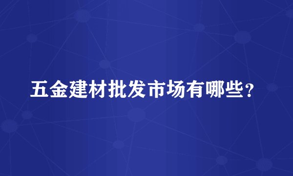 五金建材批发市场有哪些？