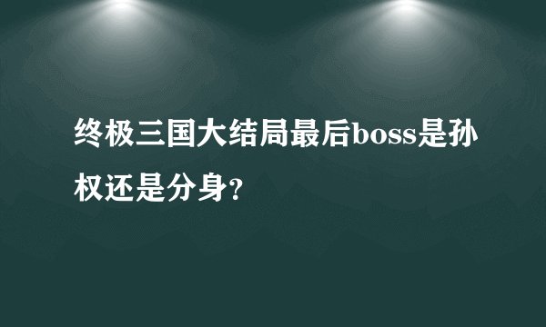 终极三国大结局最后boss是孙权还是分身？
