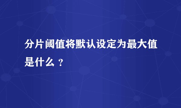 分片阈值将默认设定为最大值是什么 ？