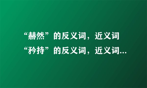 “赫然”的反义词，近义词 “矜持”的反义词，近义词 “迫不及待”的？