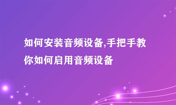 如何安装音频设备,手把手教你如何启用音频设备