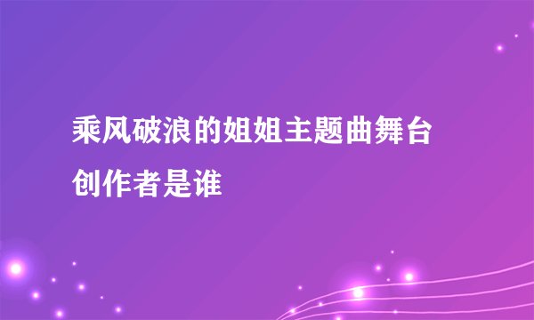 乘风破浪的姐姐主题曲舞台 创作者是谁
