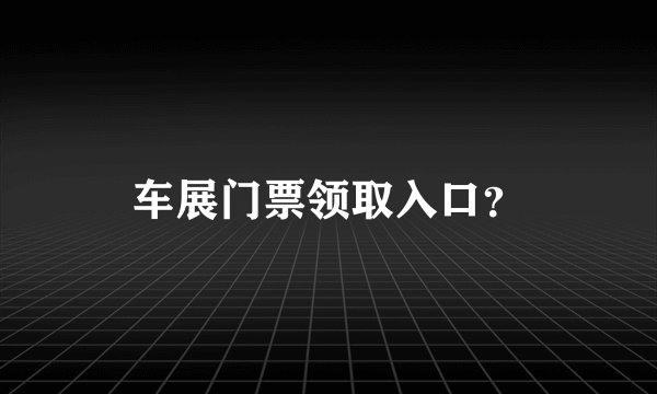 车展门票领取入口？