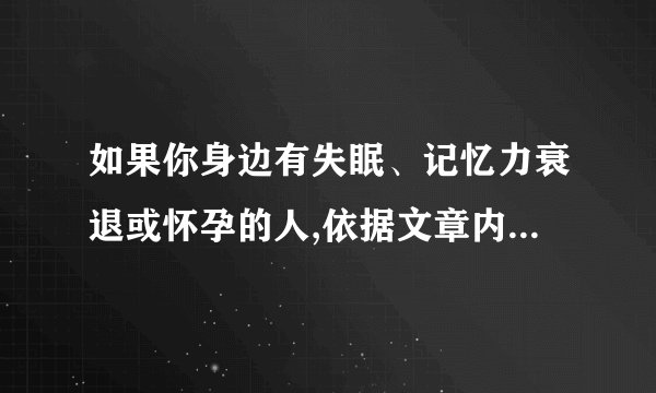 如果你身边有失眠、记忆力衰退或怀孕的人,依据文章内容,你会分别给他们怎样的建议？请简要回答。____________________________________________________________________________________________________________________________________________________________________