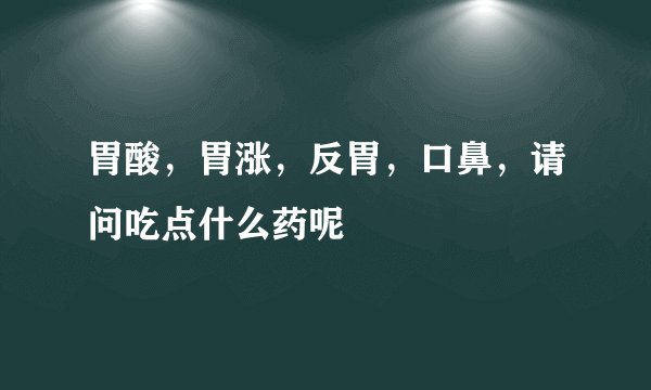 胃酸，胃涨，反胃，口鼻，请问吃点什么药呢