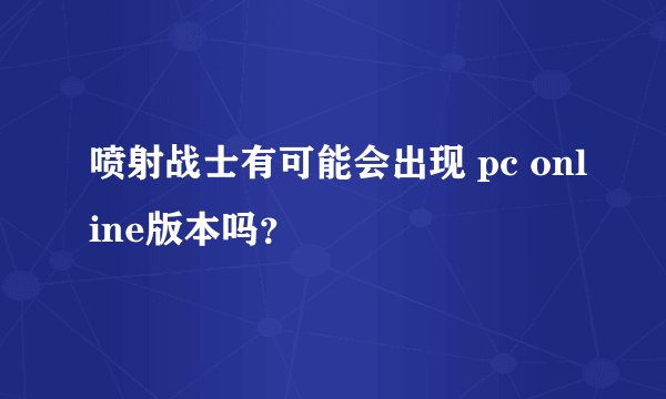 喷射战士有可能会出现 pc online版本吗？