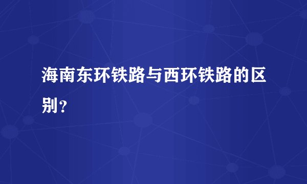 海南东环铁路与西环铁路的区别？