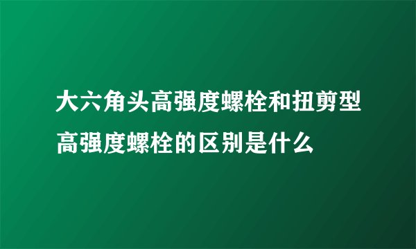 大六角头高强度螺栓和扭剪型高强度螺栓的区别是什么