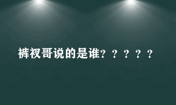 裤衩哥说的是谁？？？？？