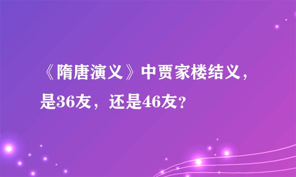 《隋唐演义》中贾家楼结义,是36友,还是46友?