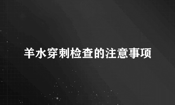 羊水穿刺检查的注意事项