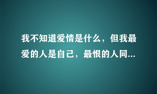 我不知道爱情是什么，但我最爱的人是自己，最恨的人同样也是自己