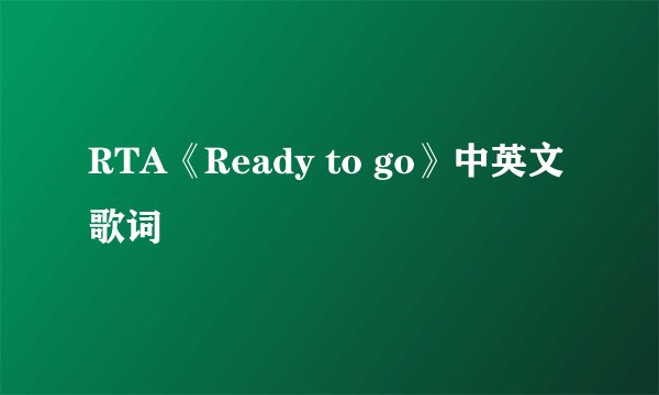 RTA《Ready to go》中英文歌词
