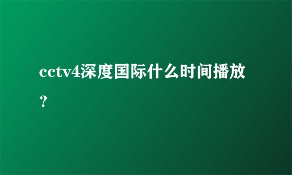 cctv4深度国际什么时间播放？