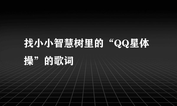 找小小智慧树里的“QQ星体操”的歌词