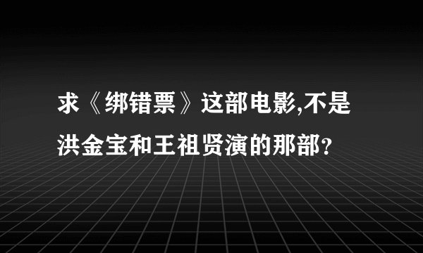 求《绑错票》这部电影,不是洪金宝和王祖贤演的那部？