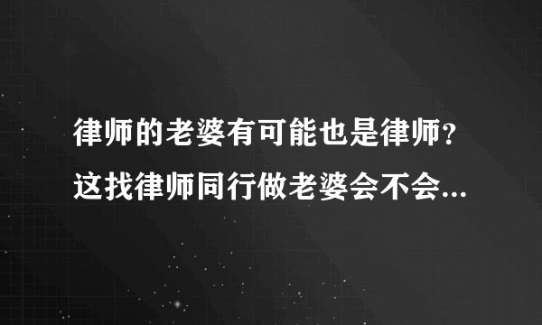 律师的老婆有可能也是律师？这找律师同行做老婆会不会有竞争，这样生活中是不是天天瞪着对方呢？