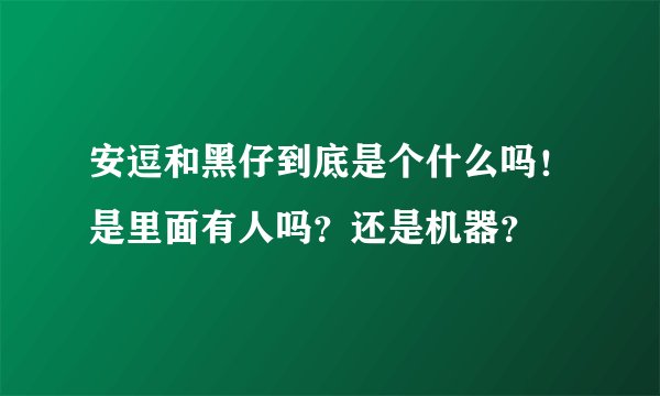 安逗和黑仔到底是个什么吗！是里面有人吗？还是机器？