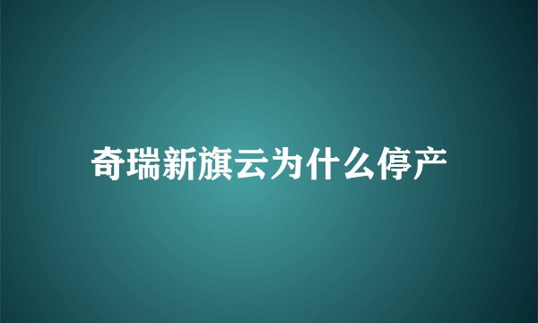 奇瑞新旗云为什么停产