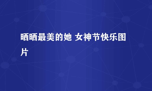 晒晒最美的她 女神节快乐图片