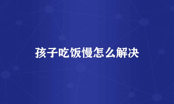 孩子吃饭慢怎么解决