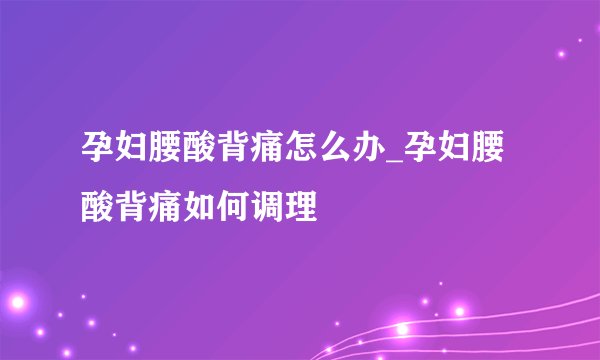 孕妇腰酸背痛怎么办_孕妇腰酸背痛如何调理