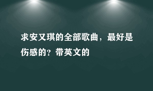 求安又琪的全部歌曲，最好是伤感的？带英文的