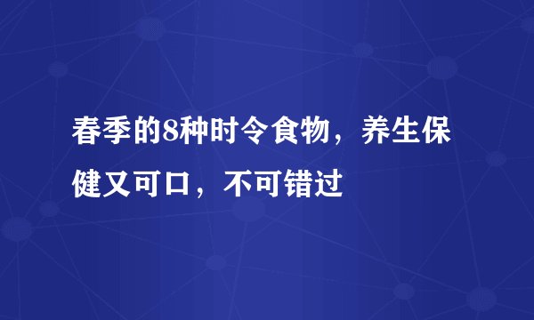 春季的8种时令食物，养生保健又可口，不可错过