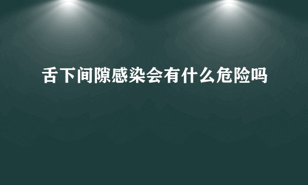 舌下间隙感染会有什么危险吗