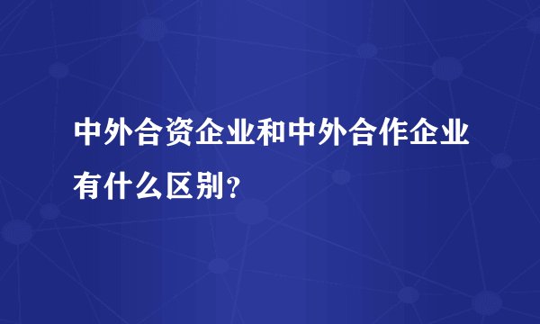 中外合资企业和中外合作企业有什么区别？