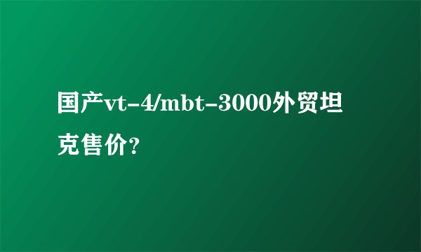 国产vt-4/mbt-3000外贸坦克售价？