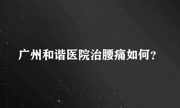 广州和谐医院治腰痛如何？