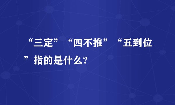 “三定”“四不推”“五到位”指的是什么?