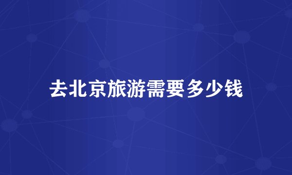 去北京旅游需要多少钱