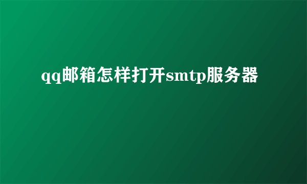 qq邮箱怎样打开smtp服务器