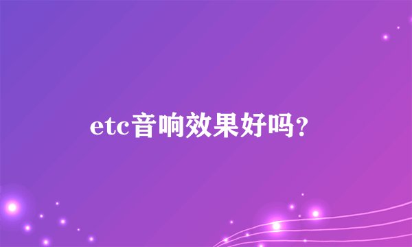 etc音响效果好吗？