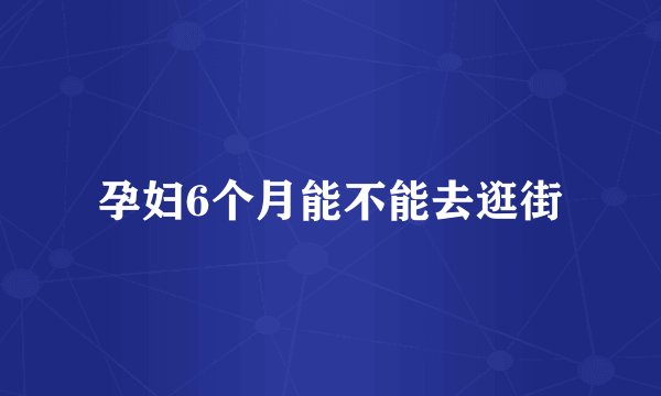 孕妇6个月能不能去逛街