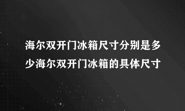海尔双开门冰箱尺寸分别是多少海尔双开门冰箱的具体尺寸