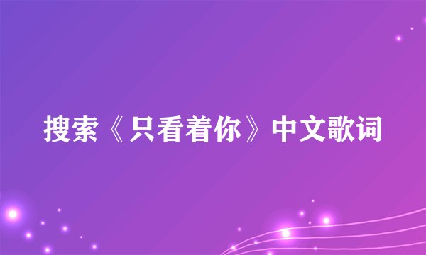 搜索《只看着你》中文歌词