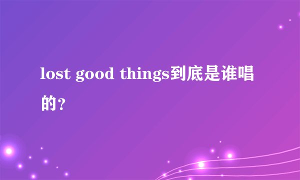 lost good things到底是谁唱的？