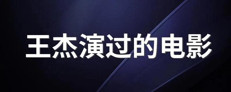 王杰演过的电影 王杰演过的电影有什么